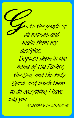 Go to the people of all nations and make them my disciples.  Baptise them in the name of the Father, the Son, and the Holy Spirit, and teach them to do everything I have told you. Matthew chapter 28 verses 19 to 20